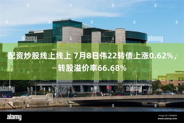 配资炒股线上线上 7月8日伟22转债上涨0.62%，转股溢价率66.68%