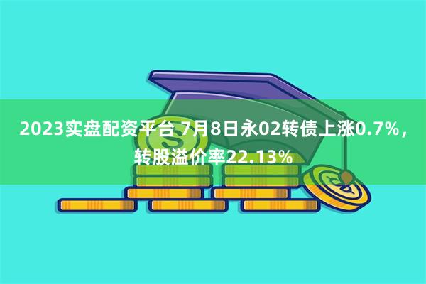 2023实盘配资平台 7月8日永02转债上涨0.7%，转股溢价率22.13%
