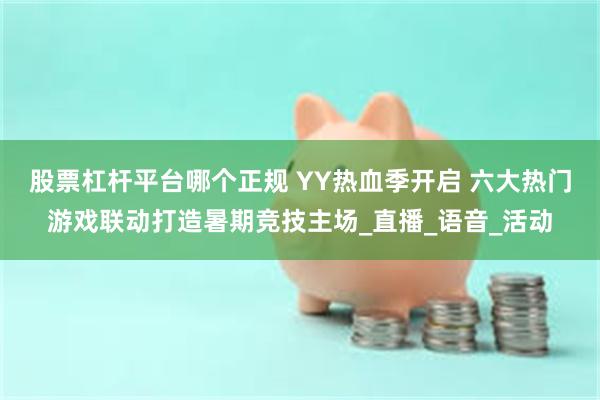 股票杠杆平台哪个正规 YY热血季开启 六大热门游戏联动打造暑期竞技主场_直播_语音_活动