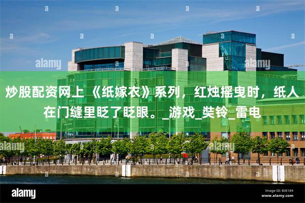 炒股配资网上 《纸嫁衣》系列，红烛摇曳时，纸人在门缝里眨了眨眼。_游戏_奘铃_雷电