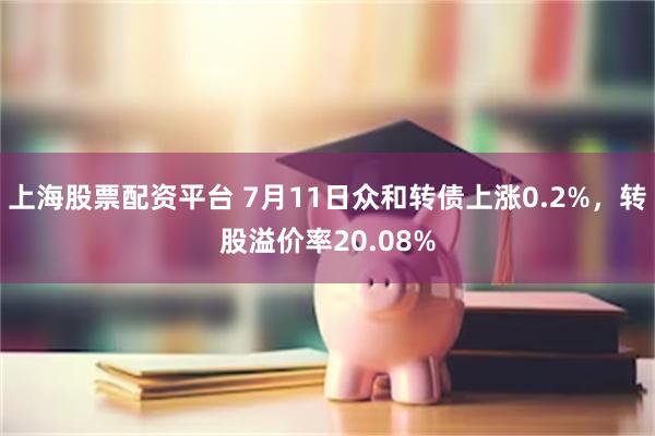 上海股票配资平台 7月11日众和转债上涨0.2%，转股溢价率20.08%