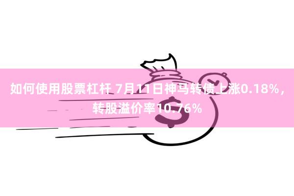 如何使用股票杠杆 7月11日神马转债上涨0.18%，转股溢价率10.76%