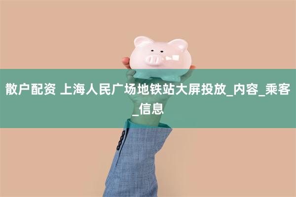 散户配资 上海人民广场地铁站大屏投放_内容_乘客_信息