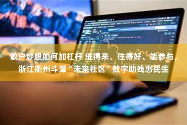 散户炒股如何加杠杆 进得来、住得好、能参与，浙江衢州斗潭“未来社区”数字助残惠民生