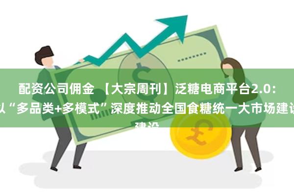 配资公司佣金 【大宗周刊】泛糖电商平台2.0：以“多品类+多模式”深度推动全国食糖统一大市场建设