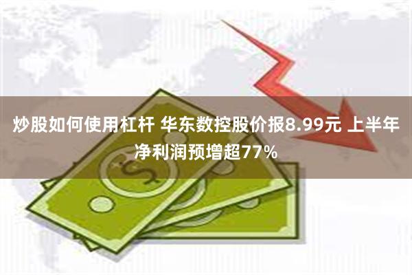 炒股如何使用杠杆 华东数控股价报8.99元 上半年净利润预增超77%