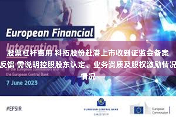 股票杠杆费用 科拓股份赴港上市收到证监会备案反馈 需说明控股股东认定、业务资质及股权激励情况