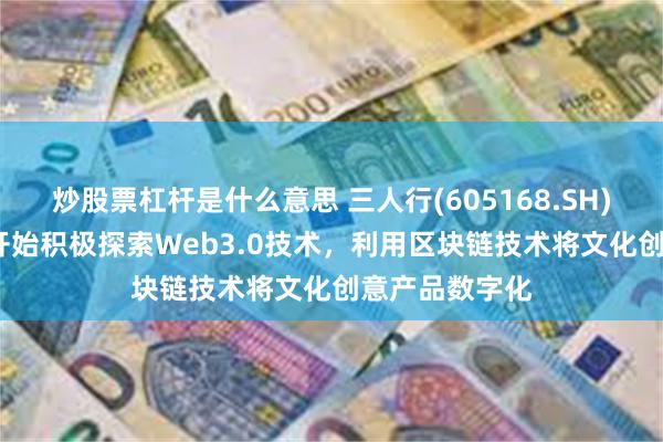炒股票杠杆是什么意思 三人行(605168.SH)：自2022年开始积极探索Web3.0技术，利用区块链技术将文化创意产品数字化