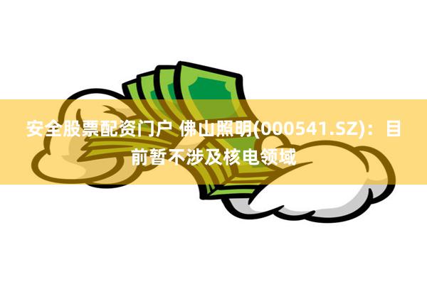 安全股票配资门户 佛山照明(000541.SZ)：目前暂不涉及核电领域