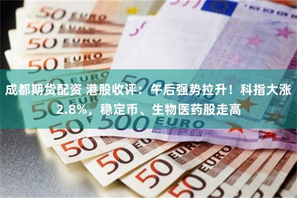 成都期货配资 港股收评：午后强势拉升！科指大涨2.8%，稳定币、生物医药股走高