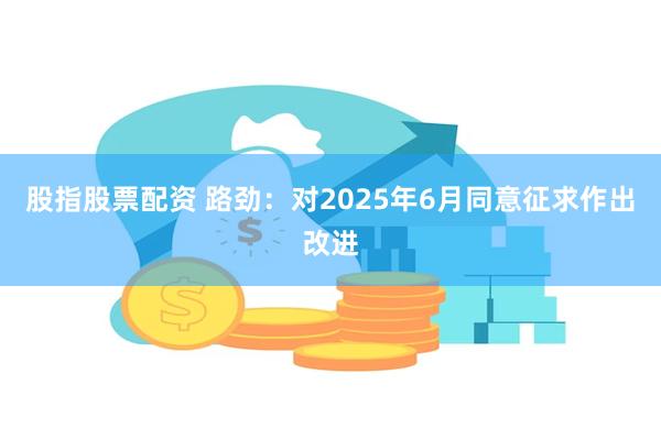 股指股票配资 路劲：对2025年6月同意征求作出改进