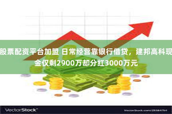 股票配资平台加盟 日常经营靠银行借贷，建邦高科现金仅剩2900万却分红3000万元