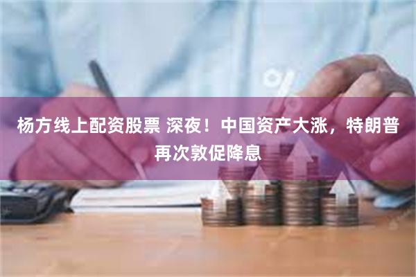 杨方线上配资股票 深夜！中国资产大涨，特朗普再次敦促降息