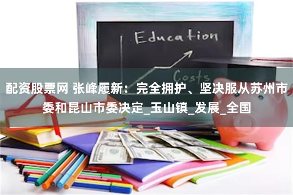 配资股票网 张峰履新：完全拥护、坚决服从苏州市委和昆山市委决定_玉山镇_发展_全国