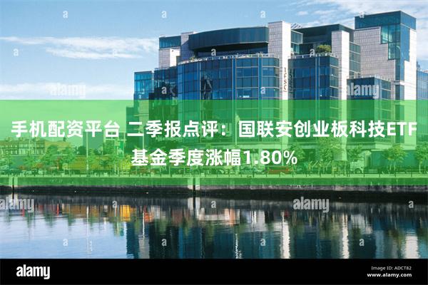 手机配资平台 二季报点评：国联安创业板科技ETF基金季度涨幅1.80%