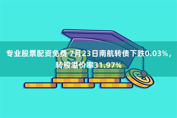 专业股票配资免费 7月23日南航转债下跌0.03%，转股溢价率31.97%
