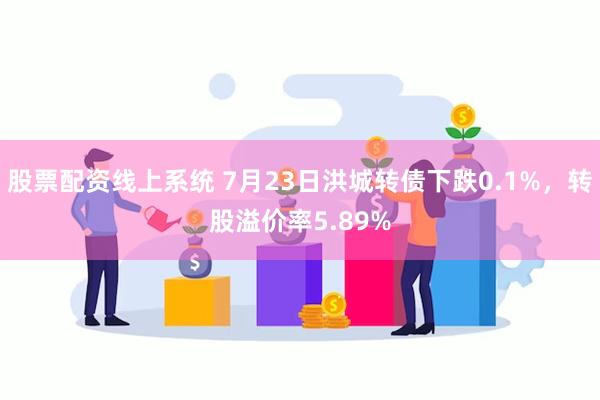 股票配资线上系统 7月23日洪城转债下跌0.1%，转股溢价率5.89%