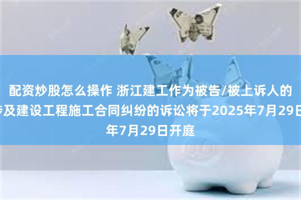 配资炒股怎么操作 浙江建工作为被告/被上诉人的1起涉及建设工程施工合同纠纷的诉讼将于2025年7月29日开庭