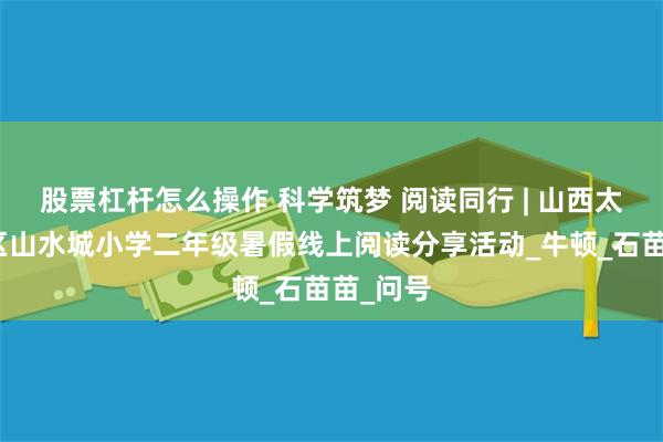 股票杠杆怎么操作 科学筑梦 阅读同行 | 山西太原迎泽区山水城小学二年级暑假线上阅读分享活动_牛顿_石苗苗_问号