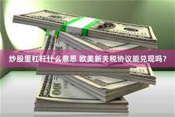 炒股里杠杆什么意思 欧美新关税协议能兑现吗？