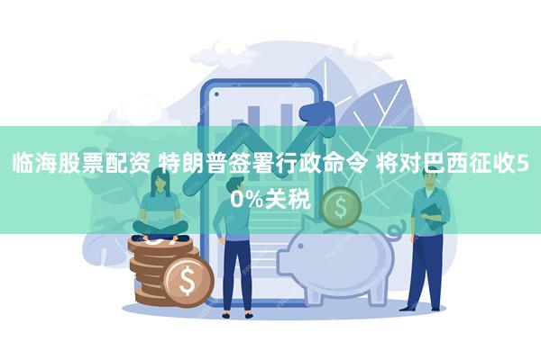 临海股票配资 特朗普签署行政命令 将对巴西征收50%关税