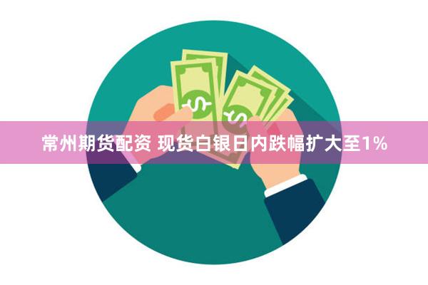 常州期货配资 现货白银日内跌幅扩大至1%
