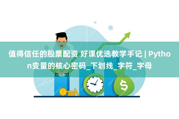 值得信任的股票配资 好课优选教学手记 | Python变量的核心密码_下划线_字符_字母