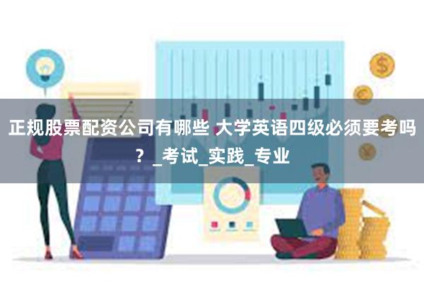 正规股票配资公司有哪些 大学英语四级必须要考吗？_考试_实践_专业