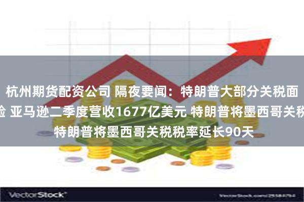杭州期货配资公司 隔夜要闻：特朗普大部分关税面临严峻法律考验 亚马逊二季度营收1677亿美元 特朗普将墨西哥关税税率延长90天