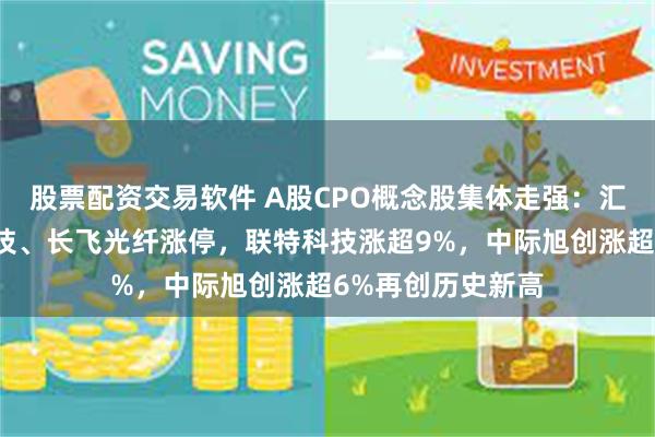 股票配资交易软件 A股CPO概念股集体走强：汇绿生态、剑桥科技、长飞光纤涨停，联特科技涨超9%，中际旭创涨超6%再创历史新高