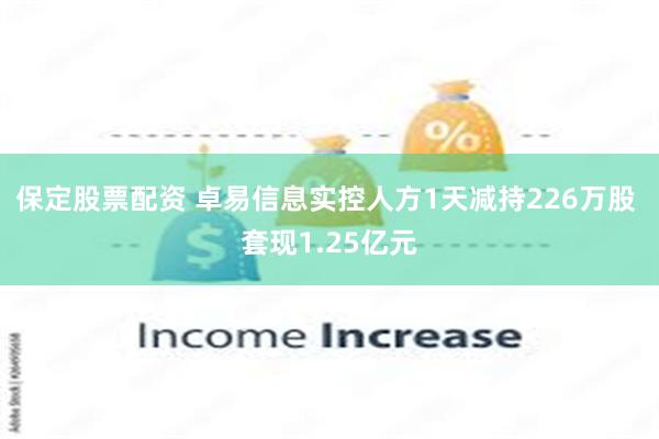 保定股票配资 卓易信息实控人方1天减持226万股 套现1.25亿元
