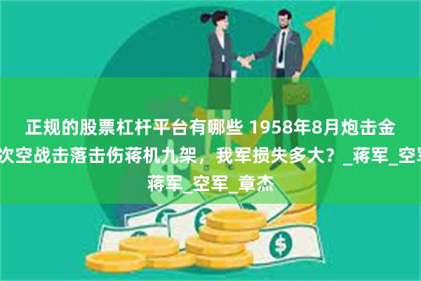 正规的股票杠杆平台有哪些 1958年8月炮击金门，四次空战击落击伤蒋机九架，我军损失多大？_蒋军_空军_章杰