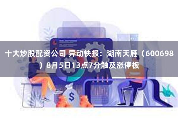 十大炒股配资公司 异动快报：湖南天雁（600698）8月5日13点7分触及涨停板