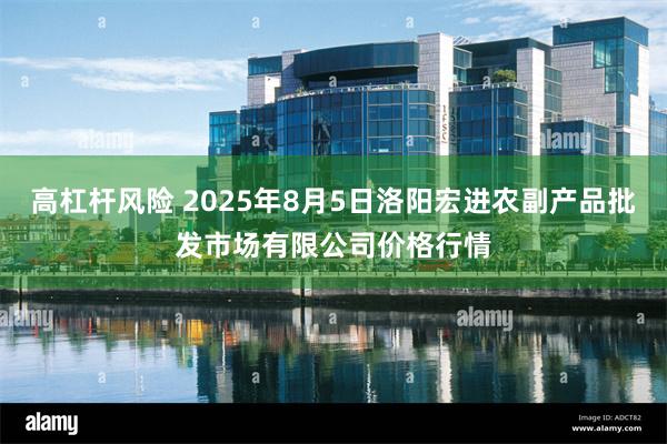 高杠杆风险 2025年8月5日洛阳宏进农副产品批发市场有限公司价格行情