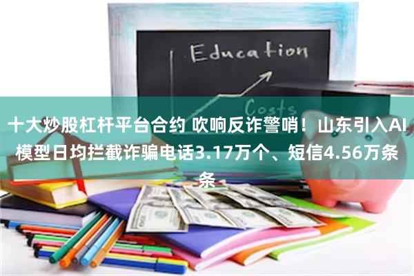 十大炒股杠杆平台合约 吹响反诈警哨！山东引入AI模型日均拦截诈骗电话3.17万个、短信4.56万条