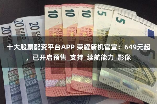 十大股票配资平台APP 荣耀新机官宣：649元起，已开启预售_支持_续航能力_影像