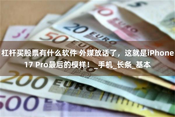 杠杆买股票有什么软件 外媒放话了，这就是iPhone17 Pro最后的模样！_手机_长条_基本