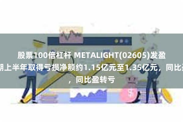 股票100倍杠杆 METALIGHT(02605)发盈警 预期上半年取得亏损净额约1.15亿元至1.35亿元，同比盈转亏