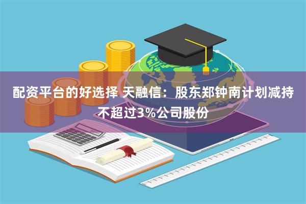 配资平台的好选择 天融信：股东郑钟南计划减持不超过3%公司股份