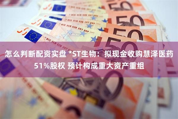 怎么判断配资实盘 *ST生物：拟现金收购慧泽医药51%股权 预计构成重大资产重组