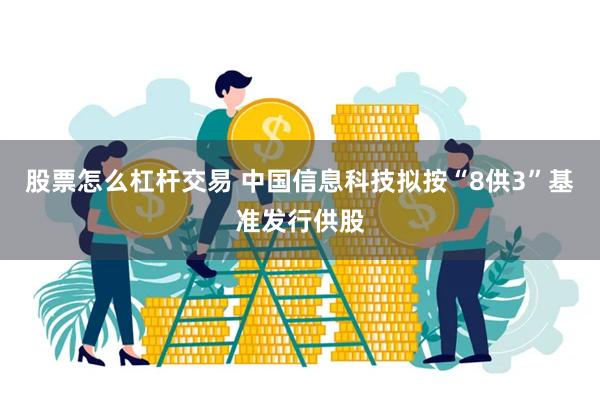 股票怎么杠杆交易 中国信息科技拟按“8供3”基准发行供股