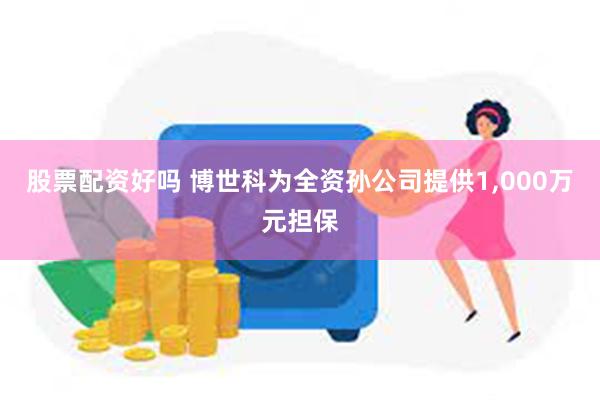 股票配资好吗 博世科为全资孙公司提供1,000万元担保