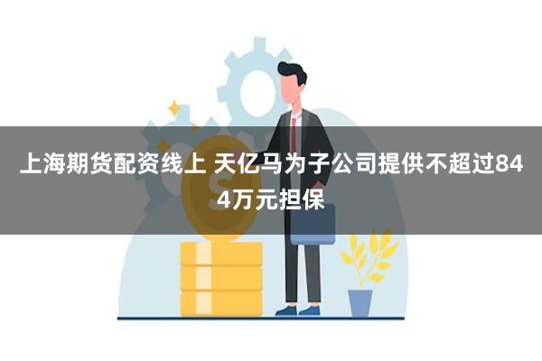 上海期货配资线上 天亿马为子公司提供不超过844万元担保