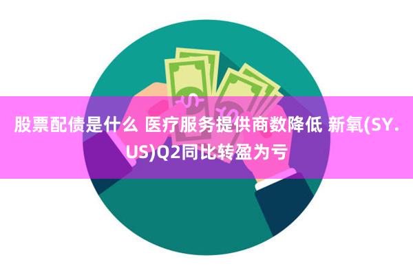 股票配债是什么 医疗服务提供商数降低 新氧(SY.US)Q2同比转盈为亏
