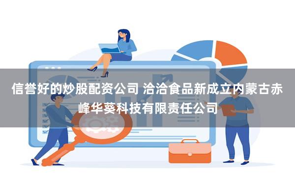 信誉好的炒股配资公司 洽洽食品新成立内蒙古赤峰华葵科技有限责任公司