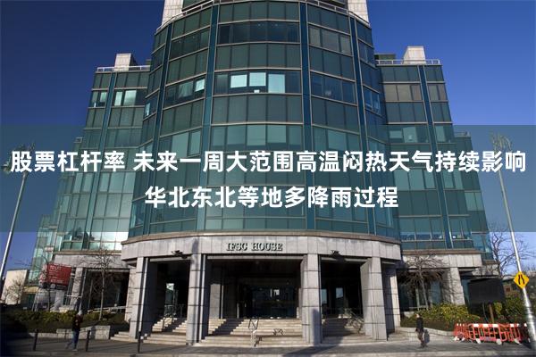 股票杠杆率 未来一周大范围高温闷热天气持续影响 华北东北等地多降雨过程