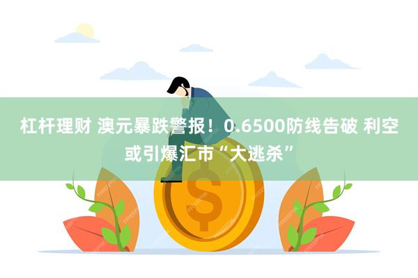 杠杆理财 澳元暴跌警报！0.6500防线告破 利空或引爆汇市“大逃杀”
