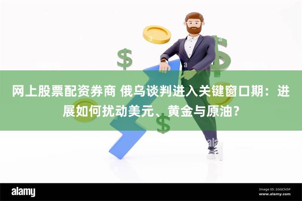 网上股票配资券商 俄乌谈判进入关键窗口期：进展如何扰动美元、黄金与原油？