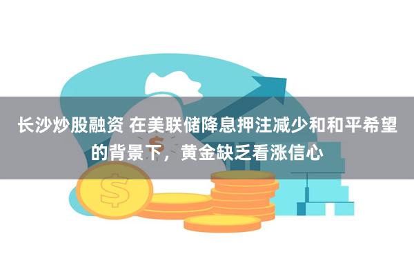 长沙炒股融资 在美联储降息押注减少和和平希望的背景下，黄金缺乏看涨信心