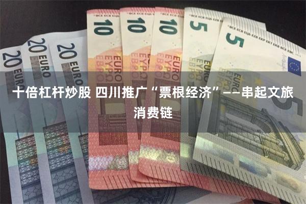十倍杠杆炒股 四川推广“票根经济”——串起文旅消费链